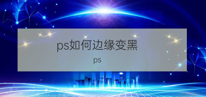 ps如何边缘变黑 ps 如何让绿色变暗？